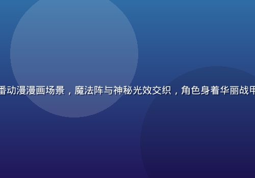 奇幻冒险题材里番动漫漫画场景，魔法阵与神秘光效交织，角色身着华丽战甲，史诗氛围浓厚